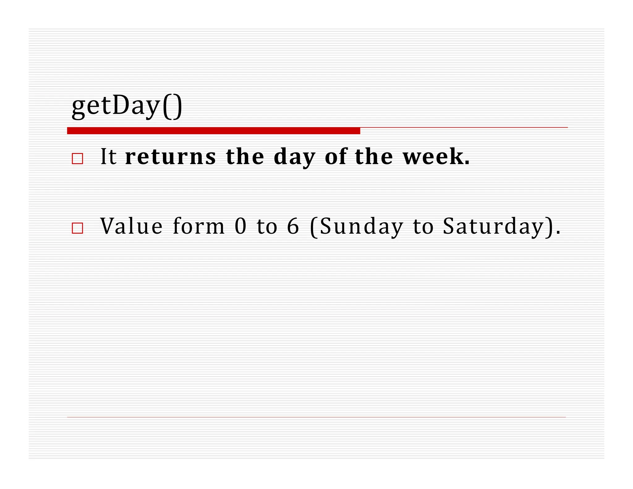 getDay()
□ It returns the day of the week.
□ Value form 0 to 6 (Sunday to Saturday).
 