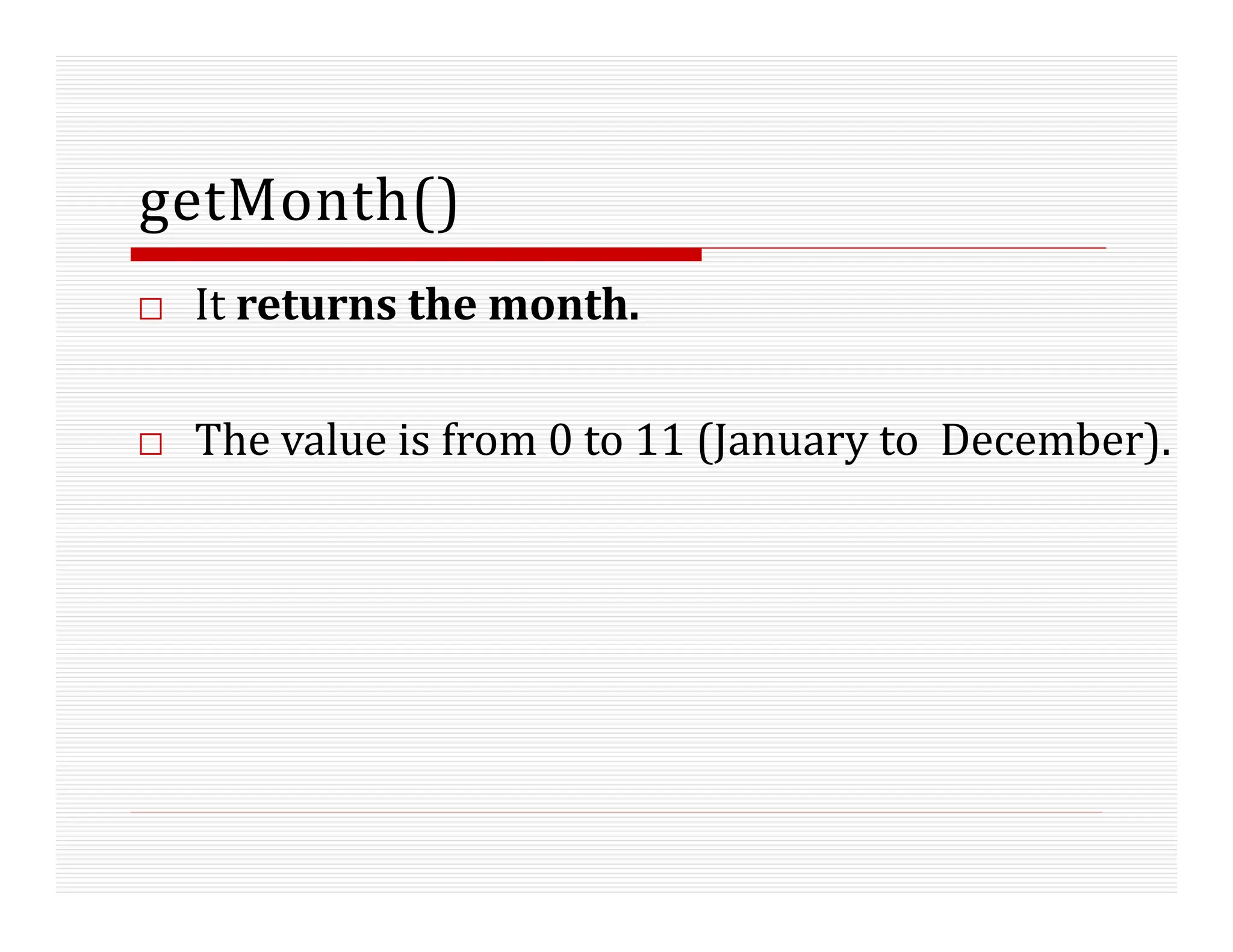 getMonth()
□ It returns the month.
□ The value is from 0 to 11 (January to December).
 