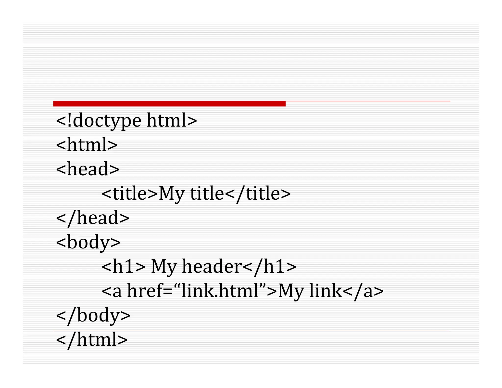 <!doctype html>
<html>
<head>
<title>My title</title>
</head>
<body>
<h1> My header</h1>
<a href=“link.html”>My link</a>
</body>
</html>
 