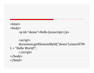<html>
<body>
<p id="demo">Hello Javascript</p>
<script>
document.getElementById("demo").innerHTM
L = "Hello World!";
</script>
</body>
</html>
 