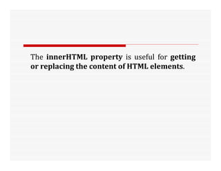 The innerHTML property is useful for getting
or replacing the content of HTML elements.
 