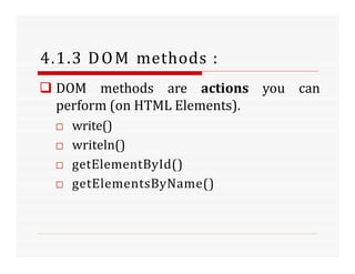 4.1.3 DOM methods :
 DOM methods are actions you can
perform (on HTML Elements).
□ write()
□ writeln()
□ getElementById()
□ getElementsByName()
 