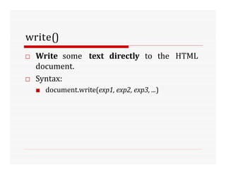 write()
□ Write some text directly to the HTML
document.
□ Syntax:
■ document.write(exp1, exp2, exp3, ...)
 