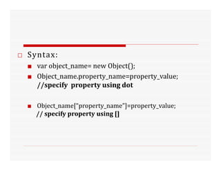 □ Syntax:
■ var object_name= new Object();
■ Object_name.property_name=property_value;
//specify property using dot
■ Object_name[“property_name”]=property_value;
// specify property using []
 