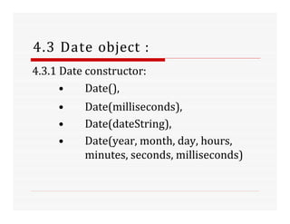 4.3 Date object :
4.3.1 Date constructor:
• Date(),
• Date(milliseconds),
• Date(dateString),
• Date(year, month, day, hours,
minutes, seconds, milliseconds)
 
