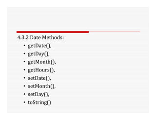 4.3.2 Date Methods:
• getDate(),
• getDay(),
• getMonth(),
• getHours(),
• setDate(),
• setMonth(),
• setDay(),
• toString()
 