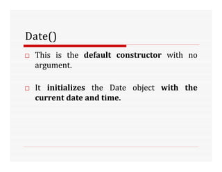 Date()
□ This is the default constructor with no
argument.
□ It initializes the Date object with the
current date and time.
 