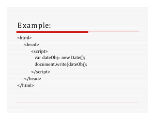 Example:
<html>
<head>
<script>
var dateObj= new Date();
document.write(dateObj);
</script>
</head>
</html>
 