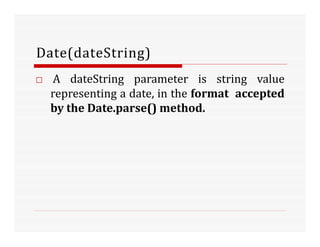Date(dateString)
□ A dateString parameter is string value
representing a date, in the format accepted
by the Date.parse() method.
 