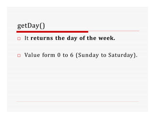 getDay()
□ It returns the day of the week.
□ Value form 0 to 6 (Sunday to Saturday).
 