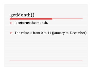 getMonth()
□ It returns the month.
□ The value is from 0 to 11 (January to December).
 