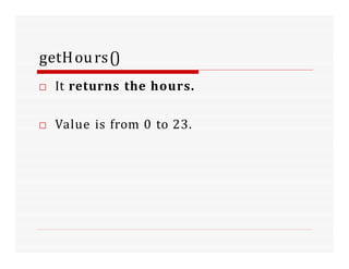 getHours()
□ It returns the hours.
□ Value is from 0 to 23.
 
