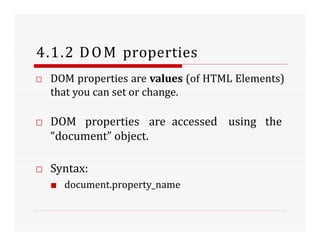 4.1.2 DOM properties
□ DOM properties are values (of HTML Elements)
that you can set or change.
□ DOM properties are accessed using the
“document” object.
□ Syntax:
■ document.property_name
 