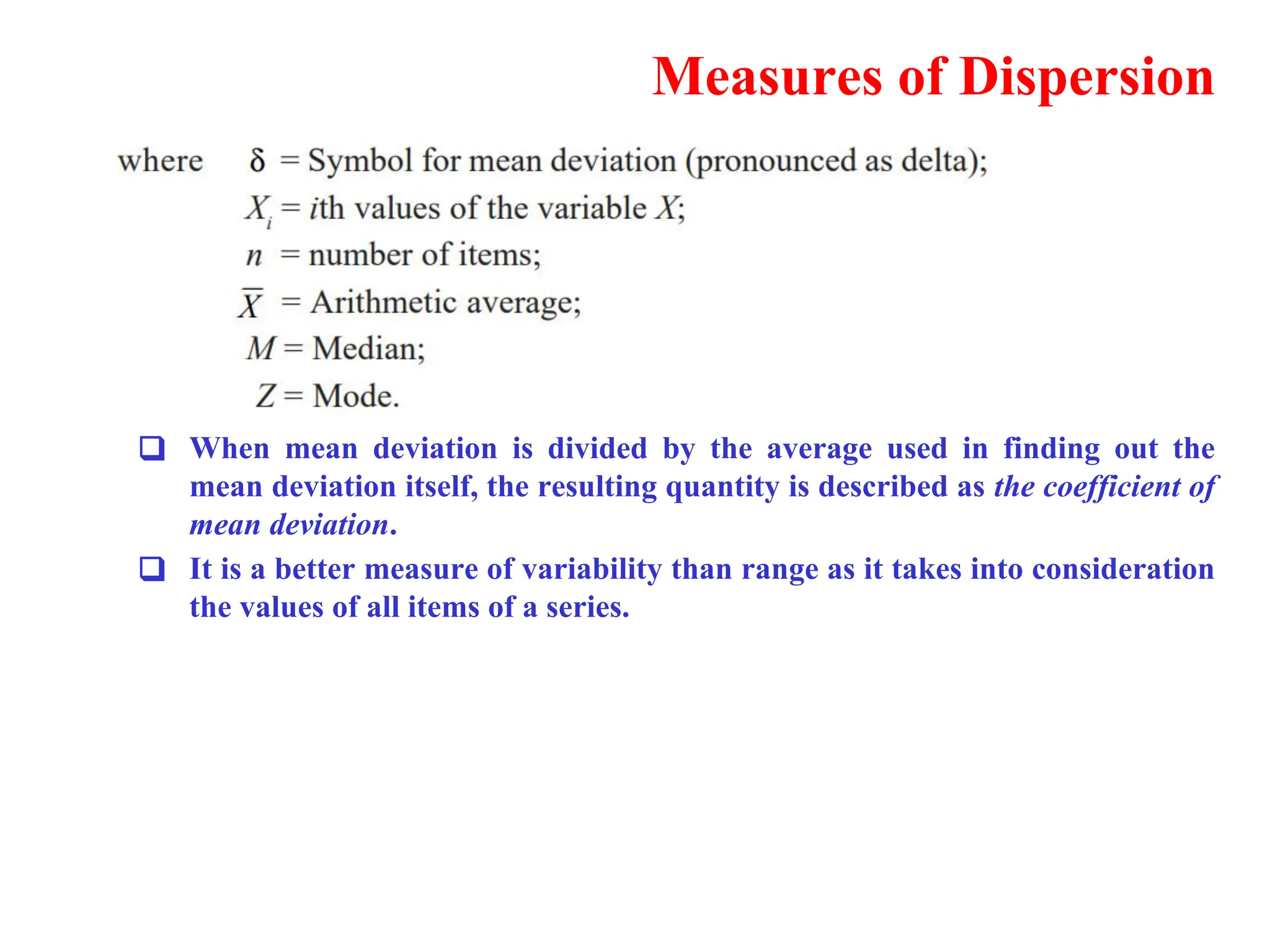Measures of Dispersion
❑ When mean deviation is divided by the average used in finding out the
mean deviation itself, the resulting quantity is described as the coefficient of
mean deviation.
❑ It is a better measure of variability than range as it takes into consideration
the values of all items of a series.
 