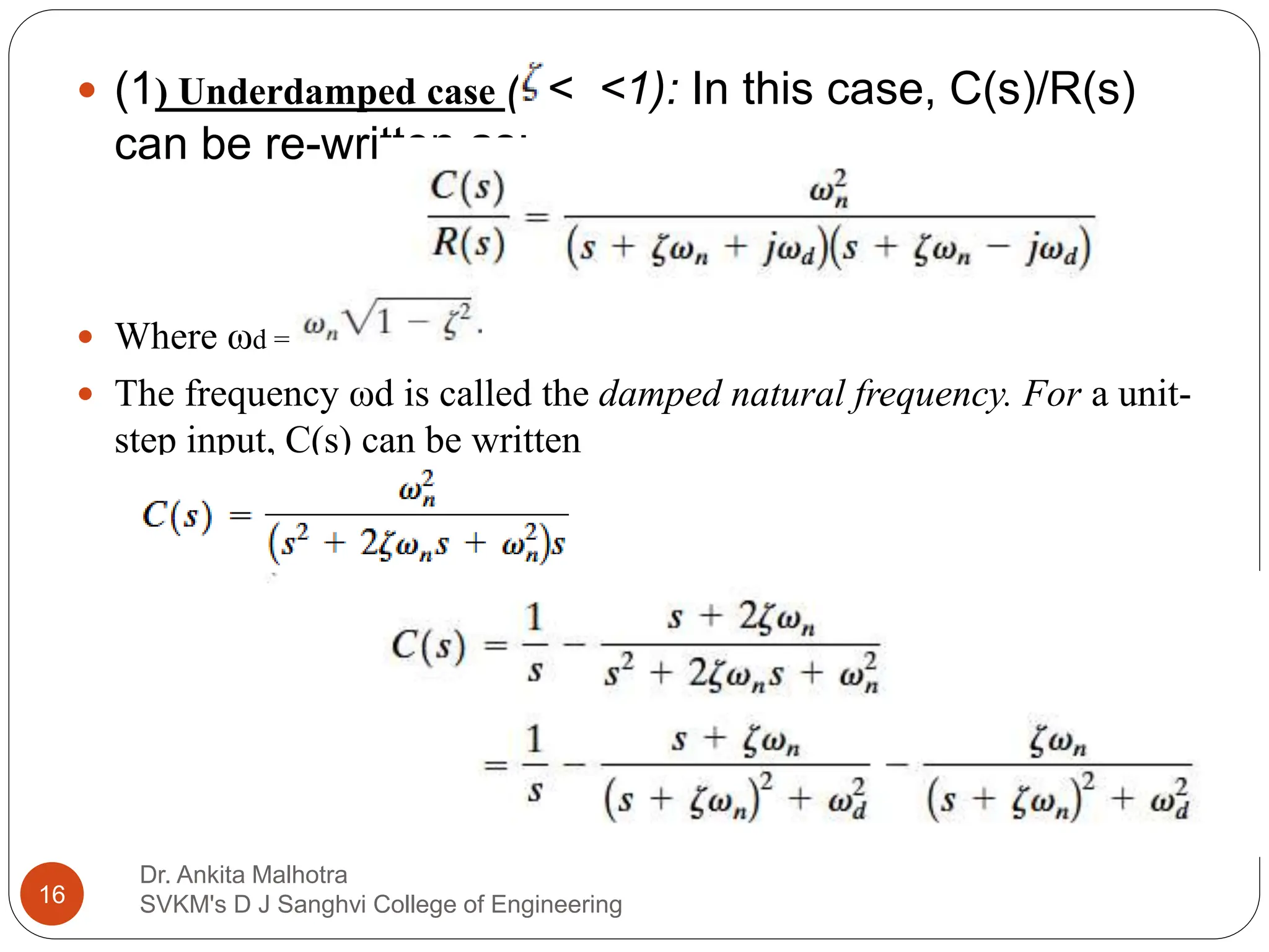Dr. Ankita Malhotra
SVKM's D J Sanghvi College of Engineering
16
 (1) Underdamped case (0< <1): In this case, C(s)/R(s)
can be re-written as:
 Where ωd =
 The frequency ωd is called the damped natural frequency. For a unit-
step input, C(s) can be written
 