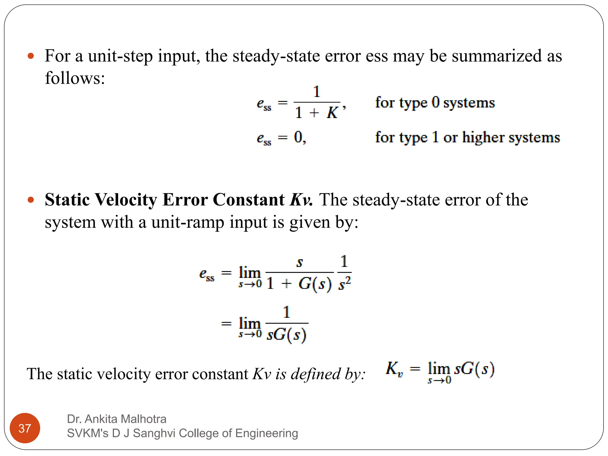 Dr. Ankita Malhotra
SVKM's D J Sanghvi College of Engineering
37
 For a unit-step input, the steady-state error ess may be summarized as
follows:
 Static Velocity Error Constant Kv. The steady-state error of the
system with a unit-ramp input is given by:
The static velocity error constant Kv is defined by:
 
