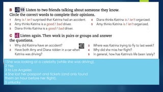1She was looking at a celebrity (while she was driving).
2 Yes
3 to Los Angeles
4 She lost her passport and tickets (and only found
them an hour before her flight).
5 unlucky
 