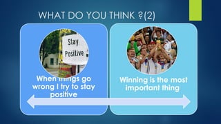 WHAT DO YOU THINK ?(2)
When things go
wrong I try to stay
positive
Winning is the most
important thing
 