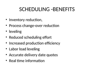 SCHEDULING -BENEFITS
• Inventory reduction,
• Process change-over reduction
• leveling
• Reduced scheduling effort
• Increased production efficiency
• Labor load leveling
• Accurate delivery date quotes
• Real time information
 