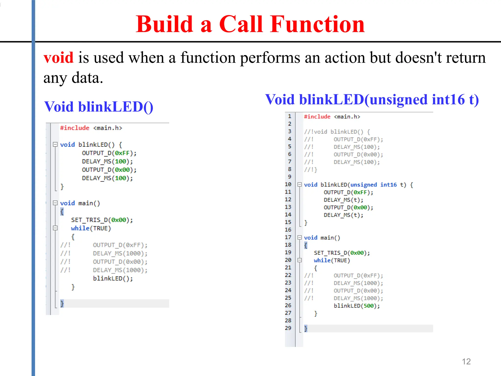 Build a Call Function
12
void is used when a function performs an action but doesn't return
any data.
Void blinkLED() Void blinkLED(unsigned int16 t)
 