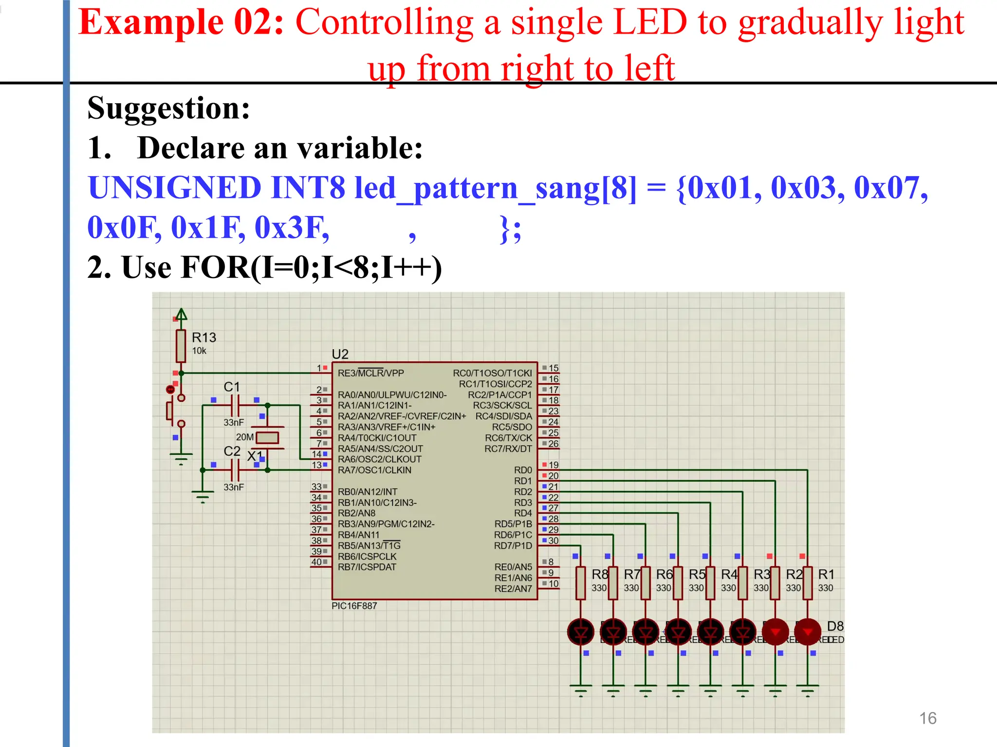 Example 02: Controlling a single LED to gradually light
up from right to left
16
Suggestion:
1. Declare an variable:
UNSIGNED INT8 led_pattern_sang[8] = {0x01, 0x03, 0x07,
0x0F, 0x1F, 0x3F, 0x7F, 0xFF};
2. Use FOR(I=0;I<8;I++)
 
