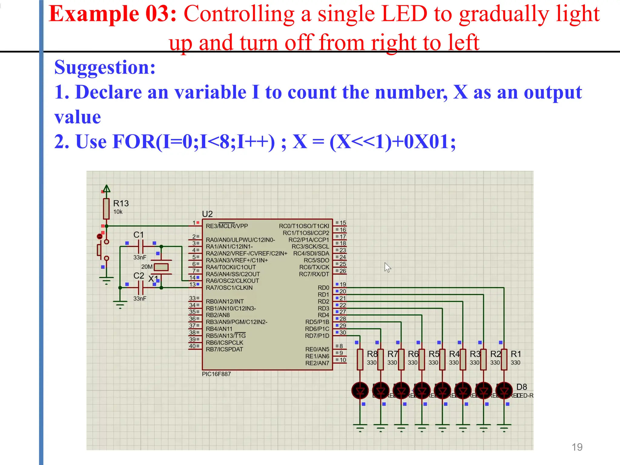 Example 03: Controlling a single LED to gradually light
up and turn off from right to left
19
Suggestion:
1. Declare an variable I to count the number, X as an output
value
2. Use FOR(I=0;I<8;I++) ; X = (X<<1)+0X01;
 