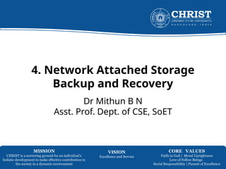 MISSION
CHRIST is a nurturing ground for an individual’s
holistic development to make effective contribution to
the society in a dynamic environment
VISION
Excellence and Service
CORE VALUES
Faith in God | Moral Uprightness
Love of Fellow Beings
Social Responsibility | Pursuit of Excellence
4. Network Attached Storage
Backup and Recovery
Dr Mithun B N
Asst. Prof. Dept. of CSE, SoET
 