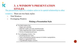 3. A WINDOW’S PRESENTATION
STYLES
The presentation style of a window refers to its spatial relationship to other
windows. There are two basic styles:
1. Tiled Windows
2. Overlapping Windows
Picking a Presentation Style
 