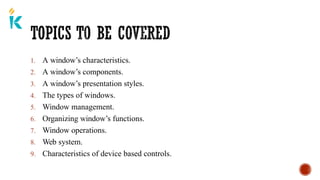 1. A window’s characteristics.
2. A window’s components.
3. A window’s presentation styles.
4. The types of windows.
5. Window management.
6. Organizing window’s functions.
7. Window operations.
8. Web system.
9. Characteristics of device based controls.
 