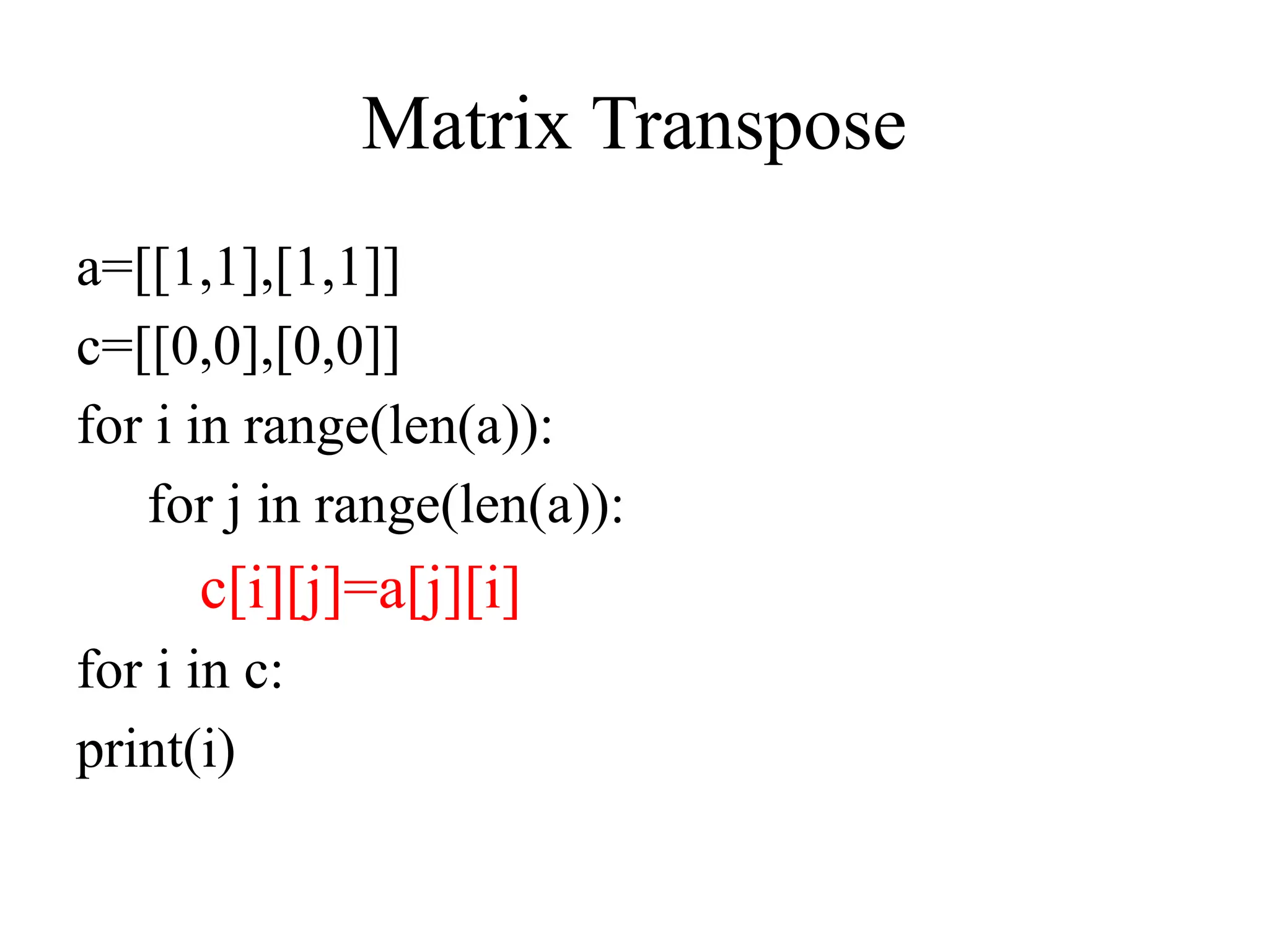 Matrix Transpose
a=[[1,1],[1,1]]
c=[[0,0],[0,0]]
for i in range(len(a)):
for j in range(len(a)):
c[i][j]=a[j][i]
for i in c:
print(i)
 