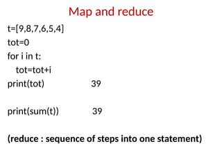 Map and reduce
t=[9,8,7,6,5,4]
tot=0
for i in t:
tot=tot+i
print(tot) 39
print(sum(t)) 39
(reduce : sequence of steps into one statement)
 