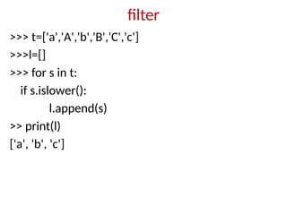 filter
>>> t=['a','A','b','B','C','c']
>>>l=[]
>>> for s in t:
if s.islower():
l.append(s)
>> print(l)
['a', 'b', 'c']
 