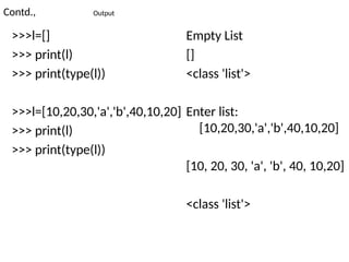 Contd., Output
>>>l=[]
>>> print(l)
>>> print(type(l))
>>>l=[10,20,30,'a','b',40,10,20]
>>> print(l)
>>> print(type(l))
Empty List
[]
<class 'list'>
Enter list:
[10,20,30,'a','b',40,10,20]
[10, 20, 30, 'a', 'b', 40, 10,20]
<class 'list'>
 