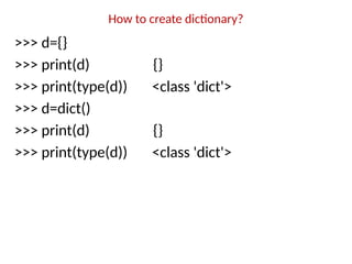 How to create dictionary?
>>> d={}
>>> print(d) {}
>>> print(type(d)) <class 'dict'>
>>> d=dict()
>>> print(d) {}
>>> print(type(d)) <class 'dict'>
 