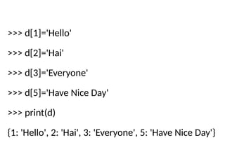 >>> d[1]='Hello'
>>> d[2]='Hai'
>>> d[3]='Everyone'
>>> d[5]='Have Nice Day'
>>> print(d)
{1: 'Hello', 2: 'Hai', 3: 'Everyone', 5: 'Have Nice Day'}
 