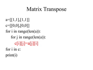 Matrix Transpose
a=[[1,1],[1,1]]
c=[[0,0],[0,0]]
for i in range(len(a)):
for j in range(len(a)):
c[i][j]=a[j][i]
for i in c:
print(i)
 