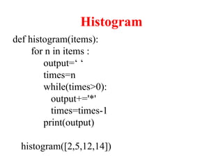 Histogram
def histogram(items):
for n in items :
output=‘ ‘
times=n
while(times>0):
output+='*'
times=times-1
print(output)
histogram([2,5,12,14])
 