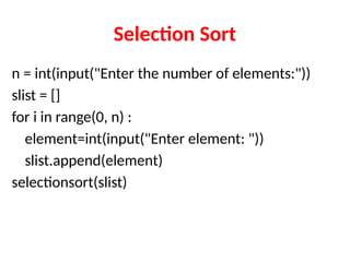 Selection Sort
n = int(input("Enter the number of elements:"))
slist = []
for i in range(0, n) :
element=int(input("Enter element: "))
slist.append(element)
selectionsort(slist)
 