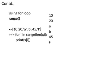 Contd.,
Using for loop
range()
x=[10,20,'a','b',45,'f']
>>> for i in range(len(x)):
print(x[i])
10
20
a
b
45
F
 
