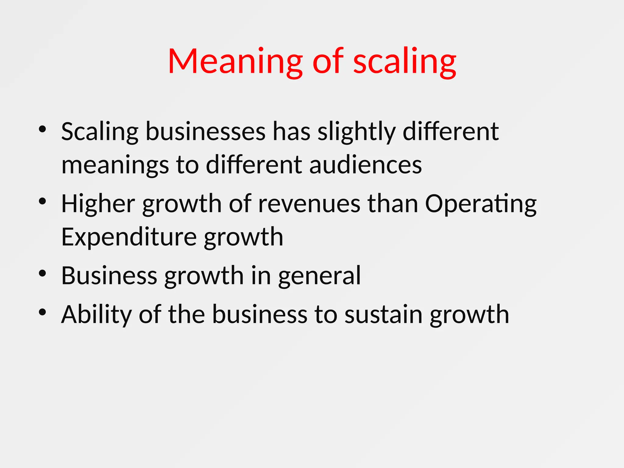 Meaning of scaling
• Scaling businesses has slightly different
meanings to different audiences
• Higher growth of revenues than Operating
Expenditure growth
• Business growth in general
• Ability of the business to sustain growth
 