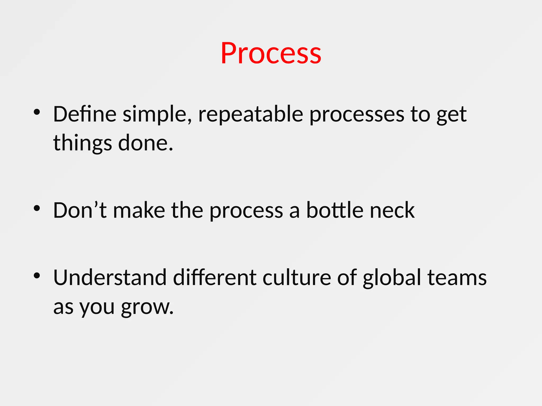 Process
• Define simple, repeatable processes to get
things done.
• Don’t make the process a bottle neck
• Understand different culture of global teams
as you grow.
 