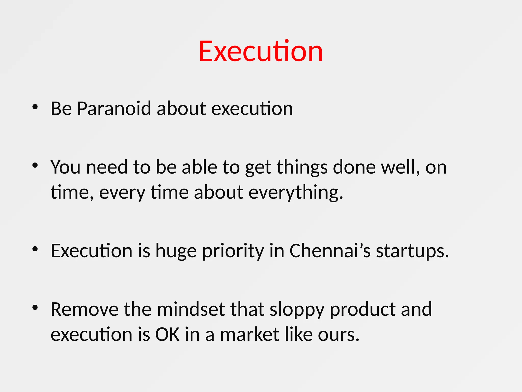 Execution
• Be Paranoid about execution
• You need to be able to get things done well, on
time, every time about everything.
• Execution is huge priority in Chennai’s startups.
• Remove the mindset that sloppy product and
execution is OK in a market like ours.
 