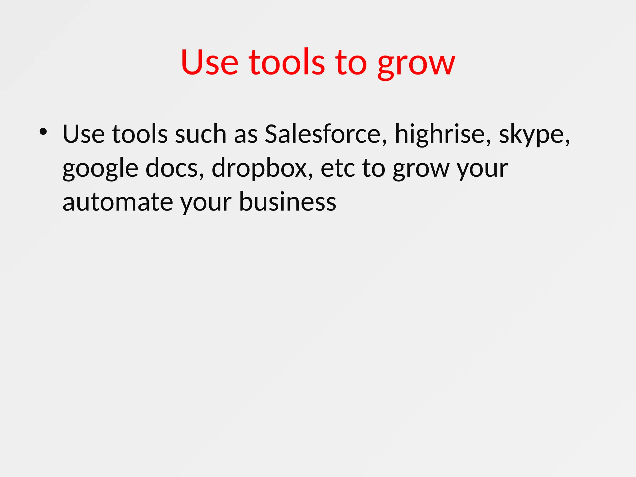 Use tools to grow
• Use tools such as Salesforce, highrise, skype,
google docs, dropbox, etc to grow your
automate your business
 