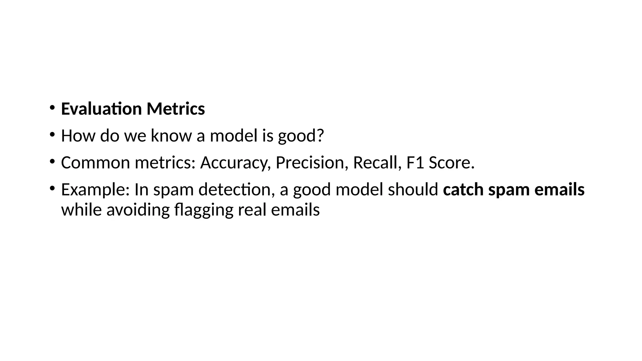 • Evaluation Metrics
• How do we know a model is good?
• Common metrics: Accuracy, Precision, Recall, F1 Score.
• Example: In spam detection, a good model should catch spam emails
while avoiding flagging real emails
 