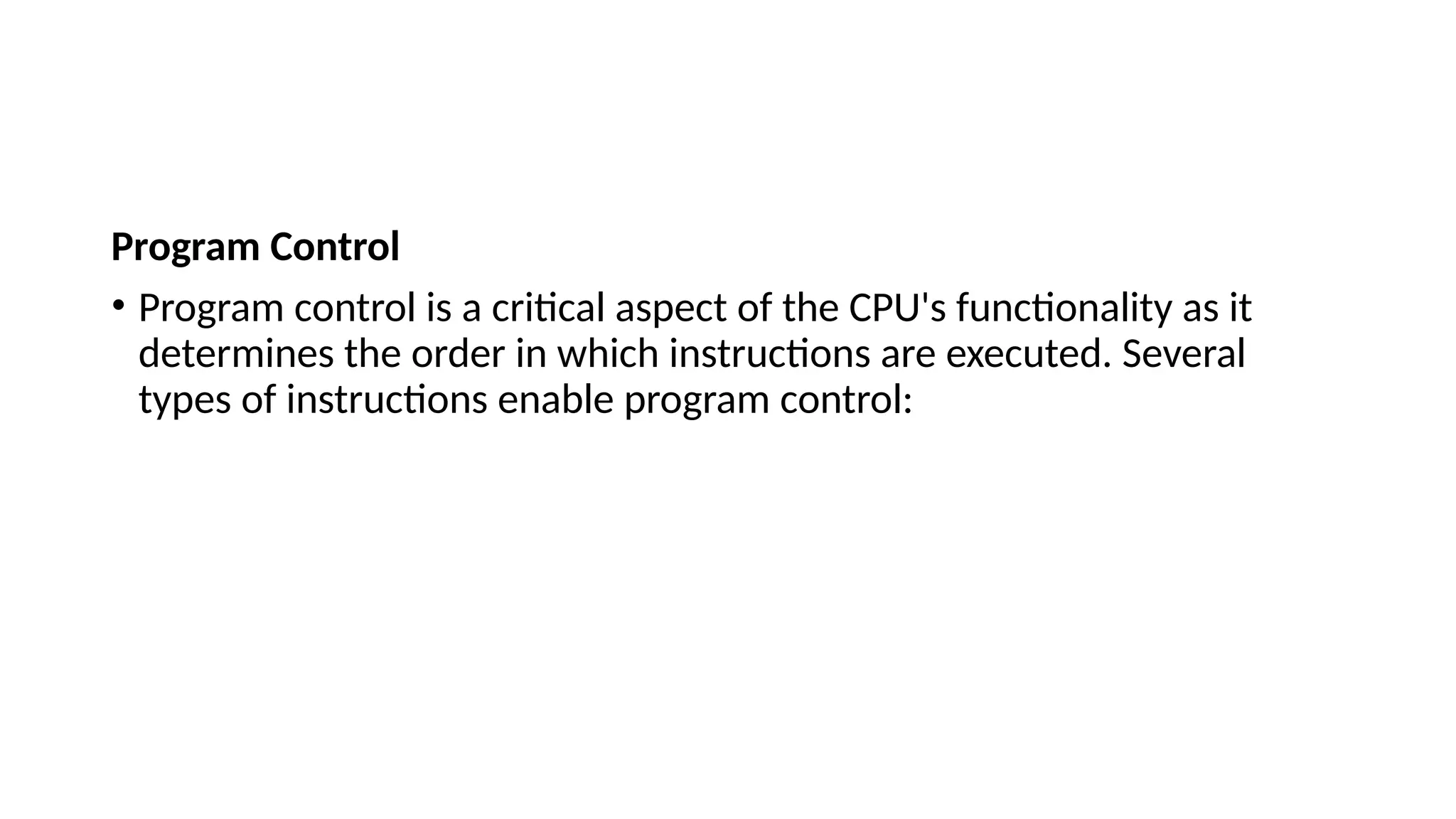 Program Control
• Program control is a critical aspect of the CPU's functionality as it
determines the order in which instructions are executed. Several
types of instructions enable program control:
 