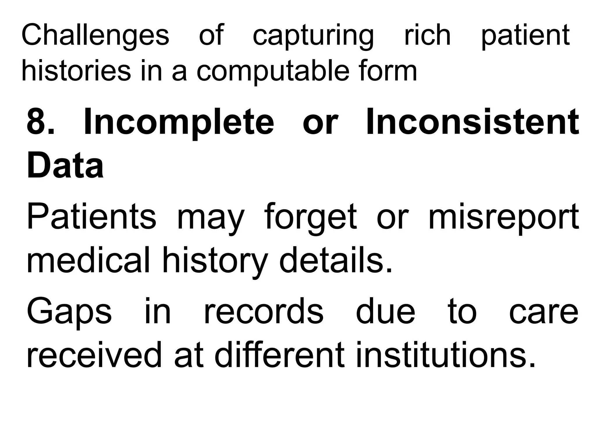 Challenges of capturing rich patient
histories in a computable form
8. Incomplete or Inconsistent
Data
Patients may forget or misreport
medical history details.
Gaps in records due to care
received at different institutions.
 