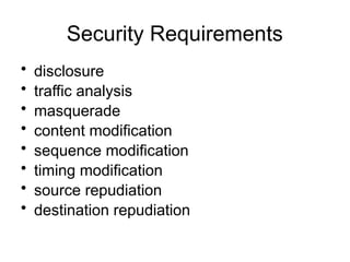 Security Requirements
• disclosure
• traffic analysis
• masquerade
• content modification
• sequence modification
• timing modification
• source repudiation
• destination repudiation
 