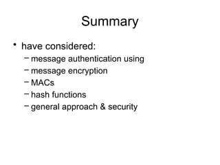 Summary
• have considered:
– message authentication using
– message encryption
– MACs
– hash functions
– general approach & security
 