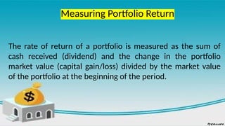 Measuring Portfolio Return
The rate of return of a portfolio is measured as the sum of
cash received (dividend) and the change in the portfolio
market value (capital gain/loss) divided by the market value
of the portfolio at the beginning of the period.
 