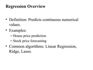 Regression Overview
• Definition: Predicts continuous numerical
values.
• Examples:
– House price prediction
– Stock price forecasting
• Common algorithms: Linear Regression,
Ridge, Lasso.
 